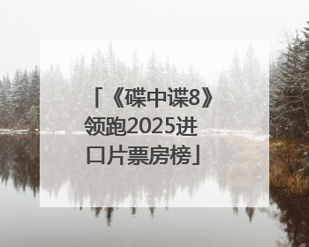 《碟中谍8》领跑2025进口片票房榜