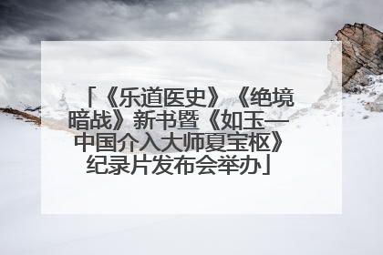 《乐道医史》《绝境暗战》新书暨《如玉—中国介入大师夏宝枢》纪录片发布会举办