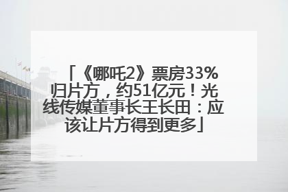 《哪吒2》票房33%归片方，约51亿元！光线传媒董事长王长田：应该让片方得到更多