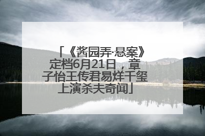 《酱园弄·悬案》定档6月21日，章子怡王传君易烊千玺上演杀夫奇闻