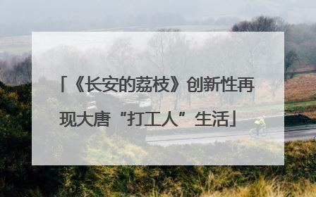 《长安的荔枝》创新性再现大唐“打工人”生活