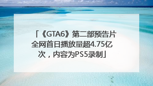 《GTA6》第二部预告片全网首日播放量超4.75亿次，内容为PS5录制