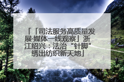「司法服务高质量发展·媒体一线观察」浙江绍兴：法治“针脚”绣出纺织新天地