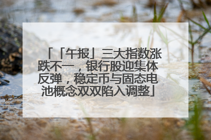 「午报」三大指数涨跌不一，银行股迎集体反弹，稳定币与固态电池概念双双陷入调整