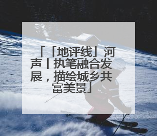 「地评线」河声丨执笔融合发展，描绘城乡共富美景