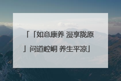 「如意康养 漫享陇原」问道崆峒 养生平凉