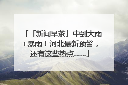 「新闻早茶」中到大雨+暴雨！河北最新预警，还有这些热点……