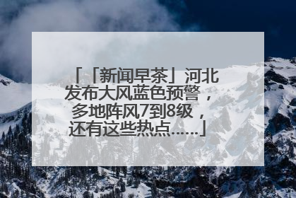 「新闻早茶」河北发布大风蓝色预警，多地阵风7到8级，还有这些热点……