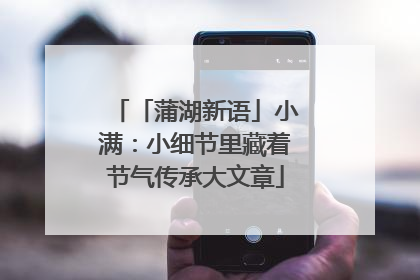「蒲湖新语」小满：小细节里藏着节气传承大文章