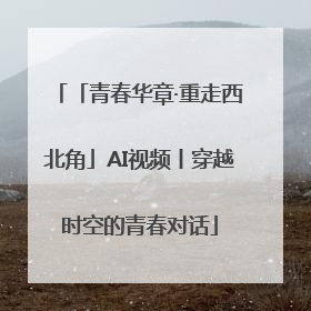 「青春华章·重走西北角」AI视频丨穿越时空的青春对话