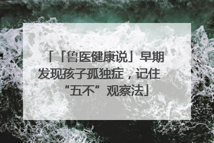「鲁医健康说」早期发现孩子孤独症，记住“五不”观察法