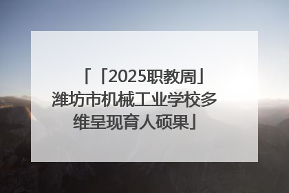 「2025职教周」潍坊市机械工业学校多维呈现育人硕果