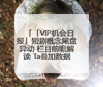 「VIP机会日报」短剧概念尾盘异动 栏目前瞻解读 Ta叠加数据要素概念 大涨近10%