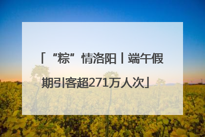 “粽”情洛阳丨端午假期引客超271万人次