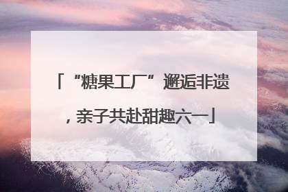 “糖果工厂”邂逅非遗，亲子共赴甜趣六一