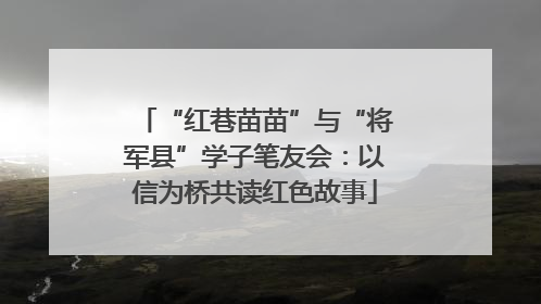 “红巷苗苗”与“将军县”学子笔友会：以信为桥共读红色故事