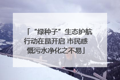 “绿种子”生态护航行动在昆开启 市民感慨污水净化之不易