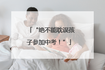 “绝不能耽误孩子参加中考！”