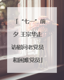 “七一”前夕 王宗华走访慰问老党员和困难党员