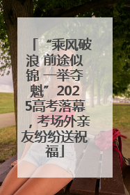 “乘风破浪 前途似锦 一举夺魁”2025高考落幕，考场外亲友纷纷送祝福