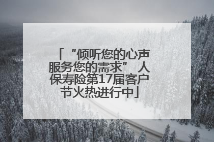 “倾听您的心声 服务您的需求” 人保寿险第17届客户节火热进行中