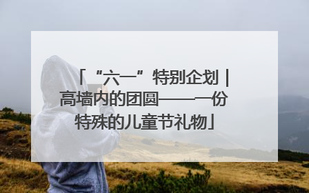 “六一”特别企划｜高墙内的团圆——一份特殊的儿童节礼物