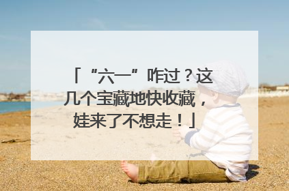 “六一”咋过？这几个宝藏地快收藏，娃来了不想走！