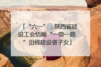 “六一”，陕西省建设工会情暖“一带一路”沿线建设者子女