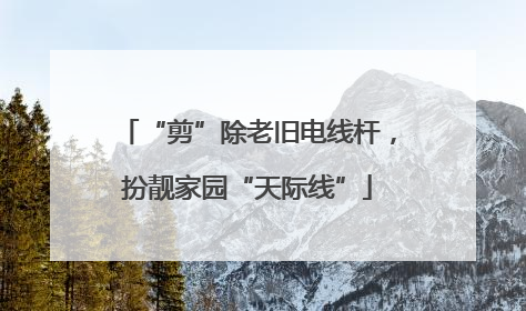 “剪”除老旧电线杆，扮靓家园“天际线”