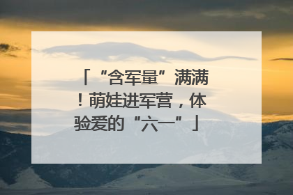 “含军量”满满！萌娃进军营，体验爱的“六一”