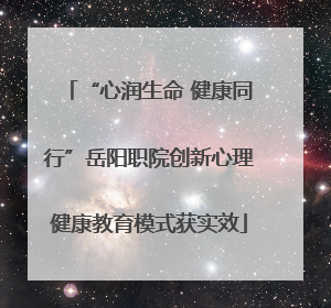 “心润生命 健康同行”岳阳职院创新心理健康教育模式获实效