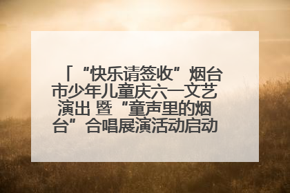 “快乐请签收”烟台市少年儿童庆六一文艺演出 暨“童声里的烟台”合唱展演活动启动仪式圆满落幕