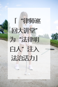 “律师巡回大讲堂”为“法律明白人”注入法治活力