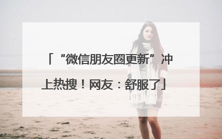 “微信朋友圈更新”冲上热搜！网友：舒服了