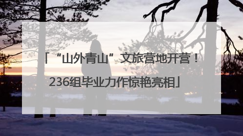 “山外青山”文旅营地开营！236组毕业力作惊艳亮相