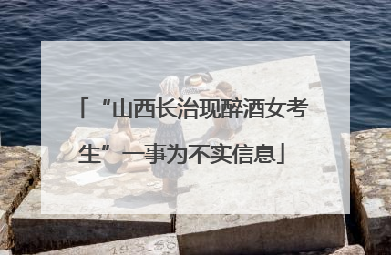“山西长治现醉酒女考生”一事为不实信息