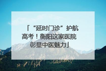 “延时门诊”护航高考！衡阳这家医院彰显中医魅力