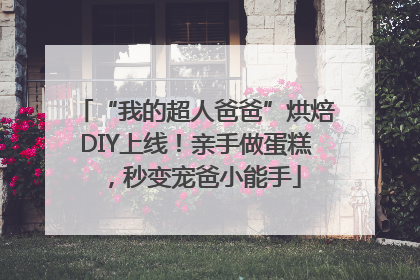 “我的超人爸爸”烘焙DIY上线！亲手做蛋糕，秒变宠爸小能手