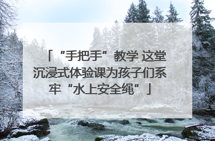 “手把手”教学 这堂沉浸式体验课为孩子们系牢“水上安全绳”