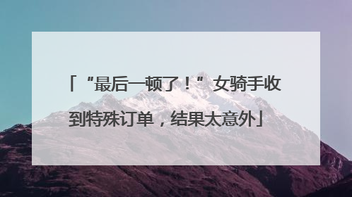 “最后一顿了！”女骑手收到特殊订单，结果太意外