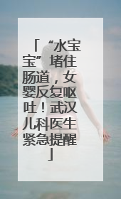 “水宝宝”堵住肠道，女婴反复呕吐！武汉儿科医生紧急提醒