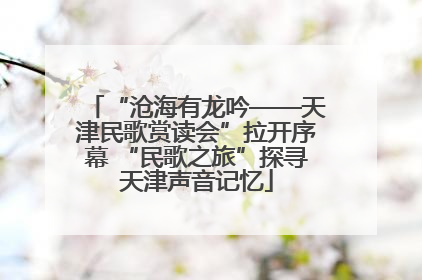 “沧海有龙吟——天津民歌赏读会”拉开序幕 “民歌之旅”探寻天津声音记忆