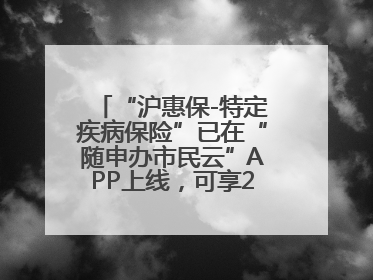 “沪惠保-特定疾病保险”已在“随申办市民云”APP上线，可享20万定额给付！