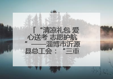“清凉礼包 爱心送考 志愿护航”——淄博市沂源县总工会：“三重礼”助力高考季