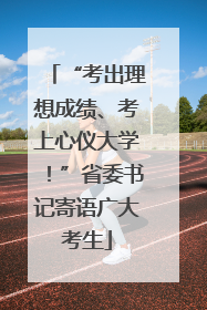 “考出理想成绩、考上心仪大学！”省委书记寄语广大考生