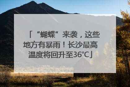 “蝴蝶”来袭，这些地方有暴雨！长沙最高温度将回升至36℃