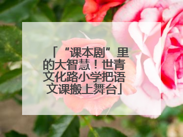 “课本剧”里的大智慧！世青文化路小学把语文课搬上舞台