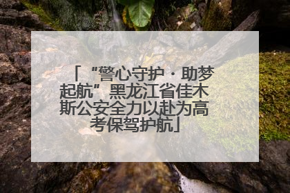 “警心守护・助梦起航”黑龙江省佳木斯公安全力以赴为高考保驾护航