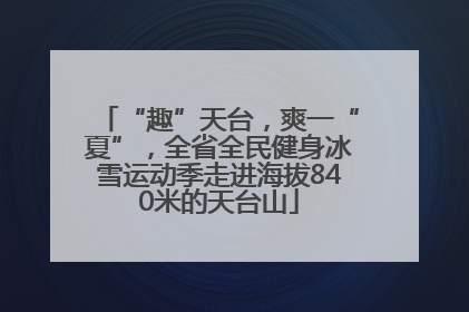“趣”天台，爽一“夏”，全省全民健身冰雪运动季走进海拔840米的天台山