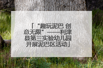 “趣玩泥巴 创意无限”——利津县第三实验幼儿园开展泥巴区活动